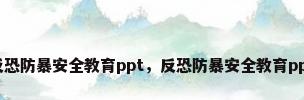 反恐防暴安全教育ppt，反恐防暴安全教育ppt