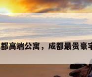 成都高端公寓，成都最贵豪宅？