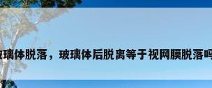 玻璃体脱落，玻璃体后脱离等于视网膜脱落吗？