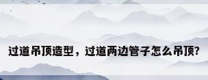 过道吊顶造型，过道两边管子怎么吊顶？