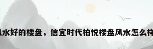 风水好的楼盘，信宜时代柏悦楼盘风水怎么样？