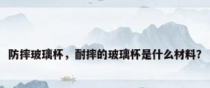 防摔玻璃杯，耐摔的玻璃杯是什么材料？