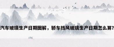 汽车玻璃生产日期图解，轿车挡风玻璃生产日期怎么算？