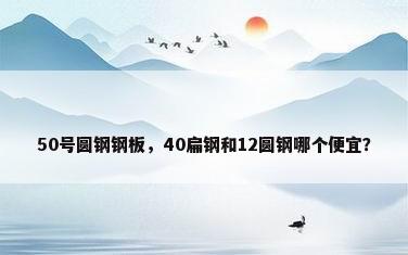 50号圆钢钢板，40扁钢和12圆钢哪个便宜？