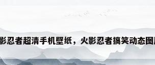 火影忍者超清手机壁纸，火影忍者搞笑动态图片？