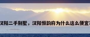 汉阳二手别墅，汉阳恒韵府为什么这么便宜？