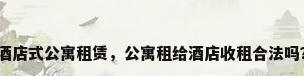 酒店式公寓租赁，公寓租给酒店收租合法吗？