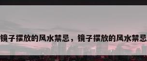 镜子摆放的风水禁忌，镜子摆放的风水禁忌