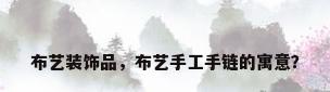 布艺装饰品，布艺手工手链的寓意？