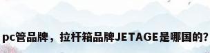 pc管品牌，拉杆箱品牌JETAGE是哪国的？