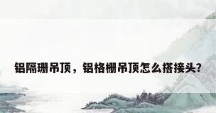 铝隔珊吊顶，铝格栅吊顶怎么搭接头？