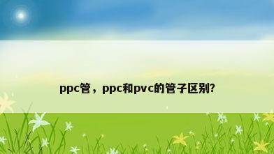 ppc管，ppc和pvc的管子区别？
