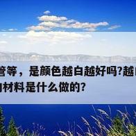 pvc管材图片，PVC排水管等，是颜色越白越好吗?越白价格越贵吗?管子很白的原因又是什么?一般管子的材料是什么做的？