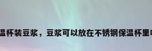 保温杯装豆浆，豆浆可以放在不锈钢保温杯里吗？