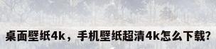 桌面壁纸4k，手机壁纸超清4k怎么下载？