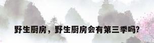 野生厨房，野生厨房会有第三季吗？