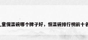 儿童保温碗哪个牌子好，恒温碗排行榜前十名？