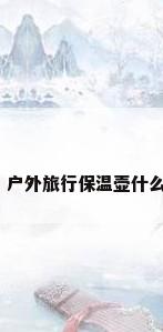 野外保温水壶，户外旅行保温壶什么牌子的更好用？