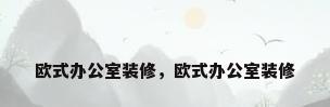 欧式办公室装修，欧式办公室装修