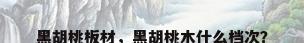 黑胡桃板材，黑胡桃木什么档次？