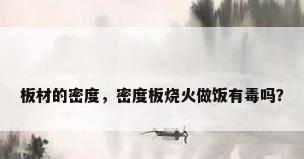 板材的密度，密度板烧火做饭有毒吗？