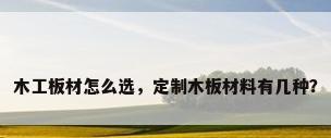 木工板材怎么选，定制木板材料有几种？