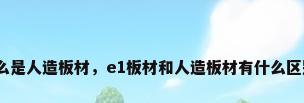 什么是人造板材，e1板材和人造板材有什么区别？