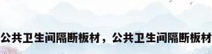 公共卫生间隔断板材，公共卫生间隔断板材