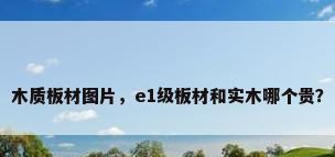 木质板材图片，e1级板材和实木哪个贵？