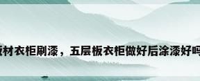 板材衣柜刷漆，五层板衣柜做好后涂漆好吗？