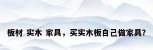 板材 实木 家具，买实木板自己做家具？