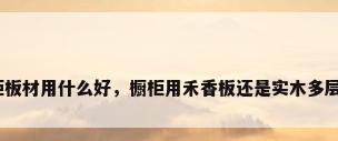 橱柜板材用什么好，橱柜用禾香板还是实木多层板？