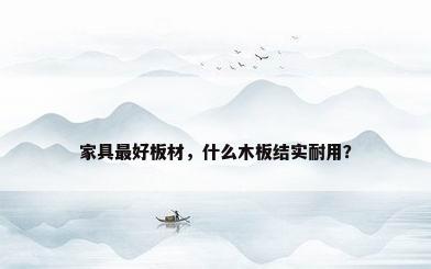 家具最好板材，什么木板结实耐用？