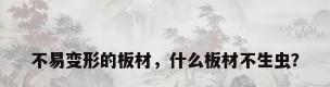 不易变形的板材，什么板材不生虫？
