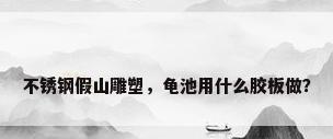 不锈钢假山雕塑，龟池用什么胶板做？