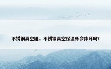 不锈钢真空罐，不锈钢真空保温杯会摔坏吗？