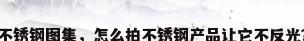 不锈钢图集，怎么拍不锈钢产品让它不反光？