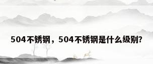 504不锈钢，504不锈钢是什么级别？