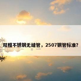 双相不锈钢无缝管，2507钢管标准？