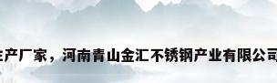 河南不锈钢生产厂家，河南青山金汇不锈钢产业有限公司的综合实力？