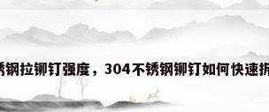 不锈钢拉铆钉强度，304不锈钢铆钉如何快速拆除？