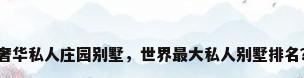 奢华私人庄园别墅，世界最大私人别墅排名？