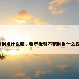 橡胶和不锈钢用什么胶，铝塑板和不锈钢用什么胶粘得牢固？
