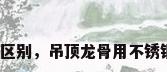 轻钢和不锈钢的区别，吊顶龙骨用不锈钢还是轻钢的好？