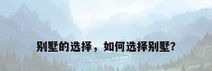 别墅的选择，如何选择别墅？