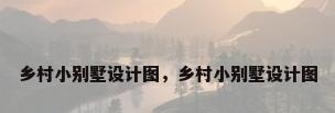乡村小别墅设计图，乡村小别墅设计图