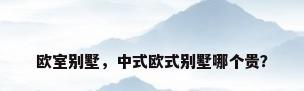 欧室别墅，中式欧式别墅哪个贵？