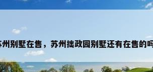 苏州别墅在售，苏州拙政园别墅还有在售的吗？
