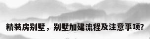 精装房别墅，别墅加建流程及注意事项？