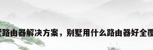 别墅路由器解决方案，别墅用什么路由器好全覆盖？